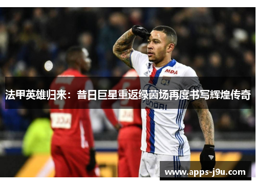 法甲英雄归来：昔日巨星重返绿茵场再度书写辉煌传奇