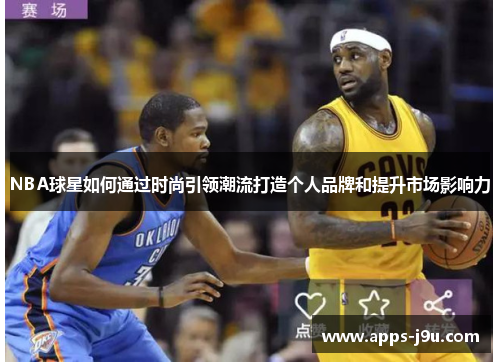 NBA球星如何通过时尚引领潮流打造个人品牌和提升市场影响力