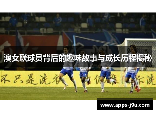澳女联球员背后的趣味故事与成长历程揭秘