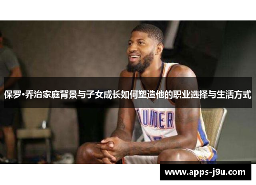 保罗·乔治家庭背景与子女成长如何塑造他的职业选择与生活方式