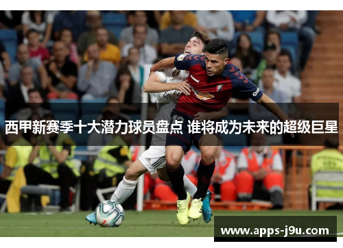 西甲新赛季十大潜力球员盘点 谁将成为未来的超级巨星