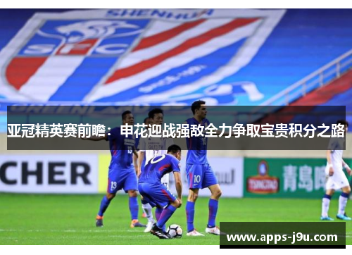 亚冠精英赛前瞻：申花迎战强敌全力争取宝贵积分之路