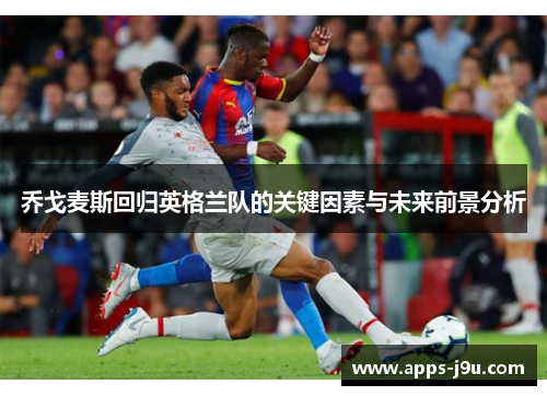 乔戈麦斯回归英格兰队的关键因素与未来前景分析