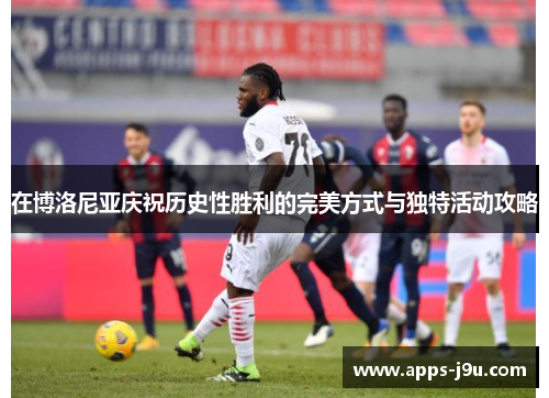 在博洛尼亚庆祝历史性胜利的完美方式与独特活动攻略
