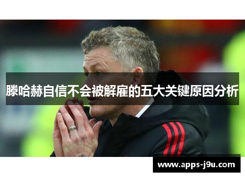 滕哈赫自信不会被解雇的五大关键原因分析