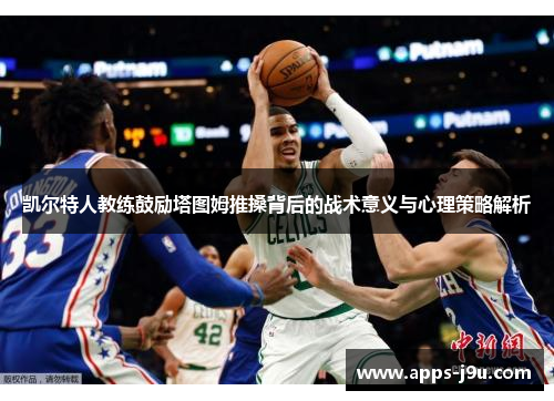 凯尔特人教练鼓励塔图姆推搡背后的战术意义与心理策略解析