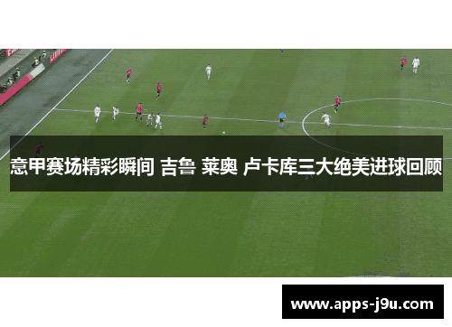 意甲赛场精彩瞬间 吉鲁 莱奥 卢卡库三大绝美进球回顾