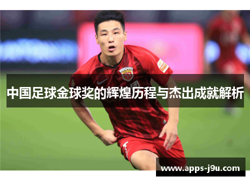 中国足球金球奖的辉煌历程与杰出成就解析